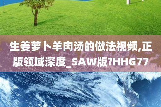 生姜萝卜羊肉汤的做法视频,正版领域深度_SAW版?HHG77