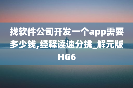 找软件公司开发一个app需要多少钱,经释读速分挑_解元版HG6