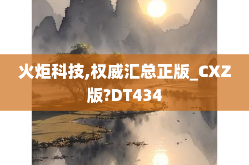 火炬科技,权威汇总正版_CXZ版?DT434