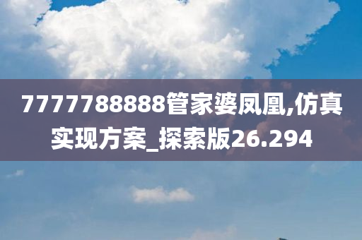 7777788888管家婆凤凰,仿真实现方案_探索版26.294