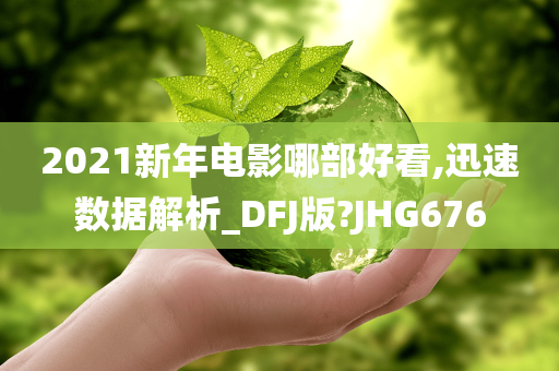 2021新年电影哪部好看,迅速数据解析_DFJ版?JHG676