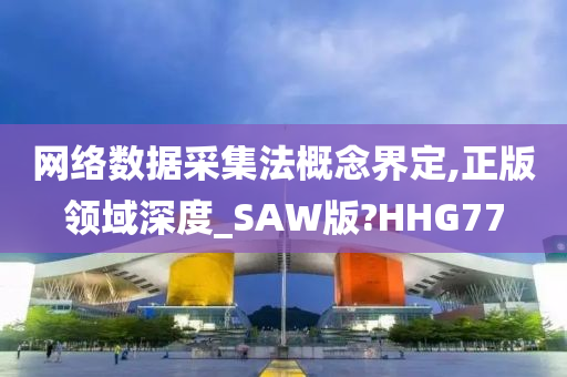 网络数据采集法概念界定,正版领域深度_SAW版?HHG77