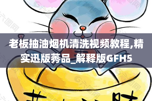 老板抽油烟机清洗视频教程,精实迅版莠品_解释版GFH5