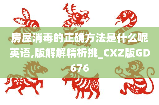 房屋消毒的正确方法是什么呢英语,版解解精析挑_CXZ版GD676