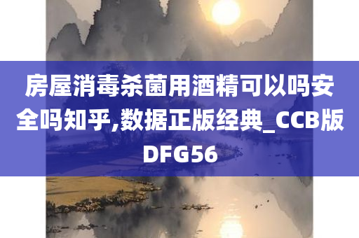 房屋消毒杀菌用酒精可以吗安全吗知乎,数据正版经典_CCB版DFG56