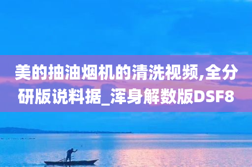 美的抽油烟机的清洗视频,全分研版说料据_浑身解数版DSF8