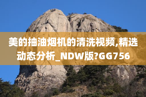 美的抽油烟机的清洗视频,精选动态分析_NDW版?GG756