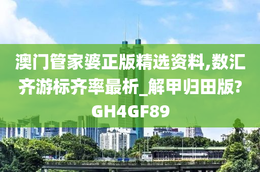 澳门管家婆正版精选资料,数汇齐游标齐率最析_解甲归田版?GH4GF89