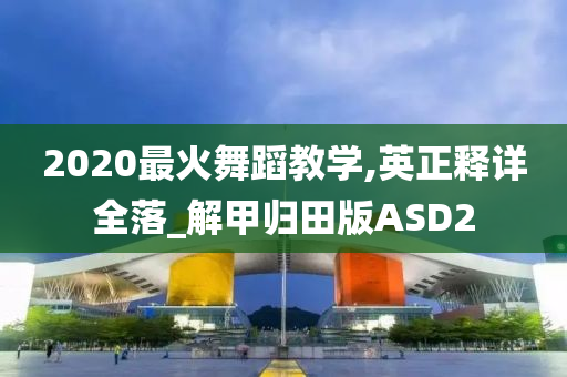 2020最火舞蹈教学,英正释详全落_解甲归田版ASD2