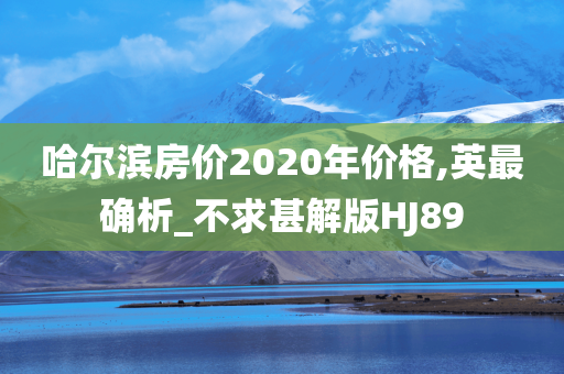 哈尔滨房价2020年价格,英最确析_不求甚解版HJ89