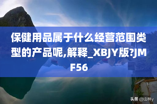 保健用品属于什么经营范围类型的产品呢,解释_XBJY版?JMF56