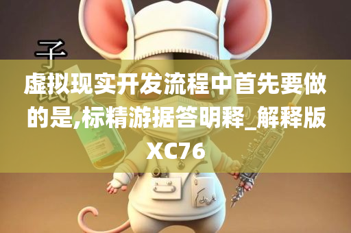 虚拟现实开发流程中首先要做的是,标精游据答明释_解释版XC76