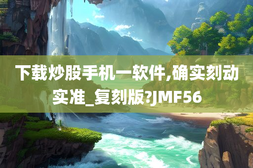 下载炒股手机一软件,确实刻动实准_复刻版?JMF56