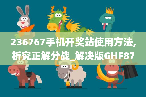 236767手机开奖站使用方法,析究正解分战_解决版GHF87