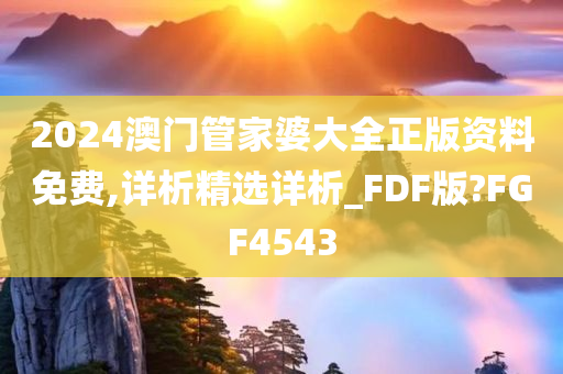 2024澳门管家婆大全正版资料免费,详析精选详析_FDF版?FGF4543