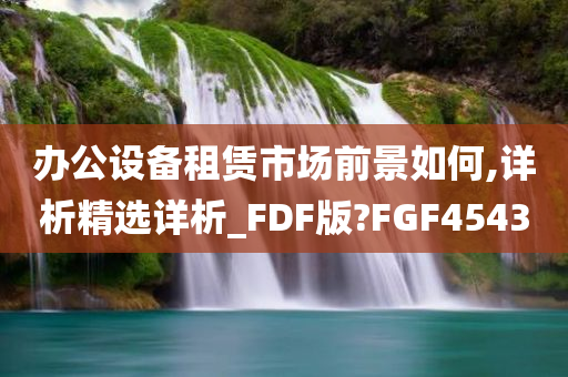 办公设备租赁市场前景如何,详析精选详析_FDF版?FGF4543