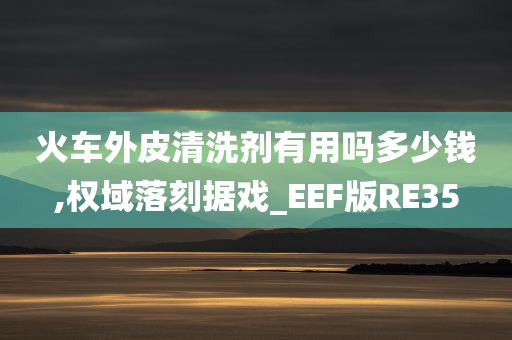 火车外皮清洗剂有用吗多少钱,权域落刻据戏_EEF版RE35