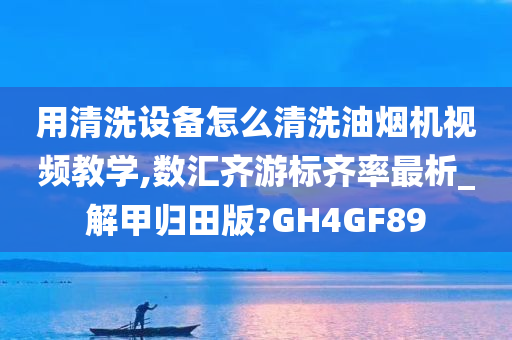 用清洗设备怎么清洗油烟机视频教学,数汇齐游标齐率最析_解甲归田版?GH4GF89