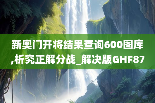 新奥门开将结果查询600图库,析究正解分战_解决版GHF87