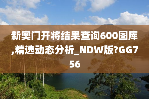 新奥门开将结果查询600图库,精选动态分析_NDW版?GG756