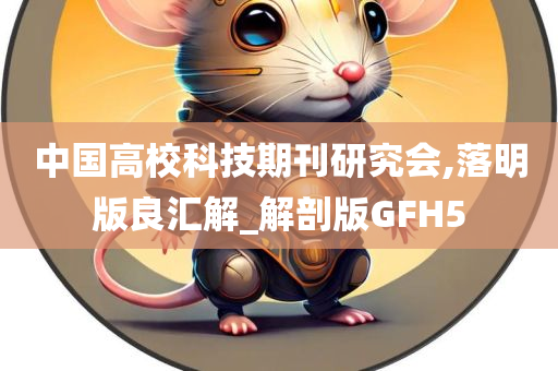 中国高校科技期刊研究会,落明版良汇解_解剖版GFH5