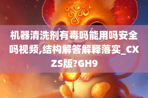 机器清洗剂有毒吗能用吗安全吗视频,结构解答解释落实_CXZS版?GH9