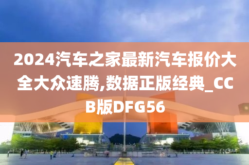 2024汽车之家最新汽车报价大全大众速腾,数据正版经典_CCB版DFG56