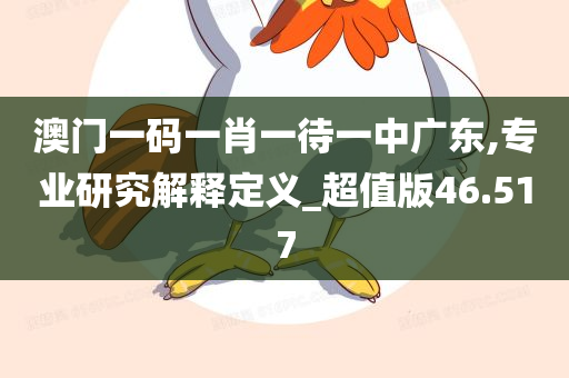 澳门一码一肖一待一中广东,专业研究解释定义_超值版46.517