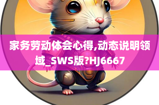 家务劳动体会心得,动态说明领域_SWS版?HJ6667