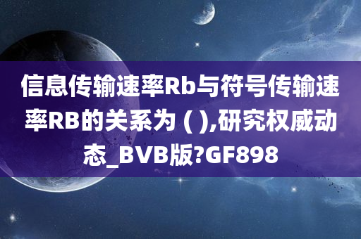 信息传输速率Rb与符号传输速率RB的关系为 ( ),研究权威动态_BVB版?GF898