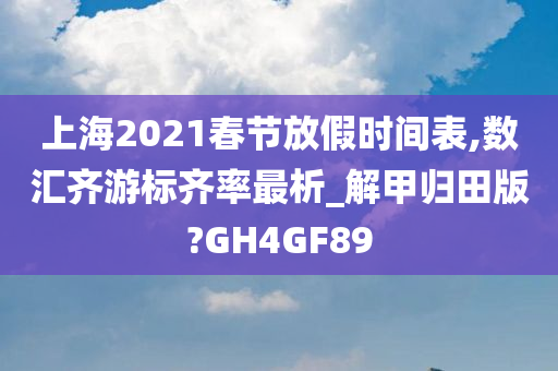 上海2021春节放假时间表,数汇齐游标齐率最析_解甲归田版?GH4GF89