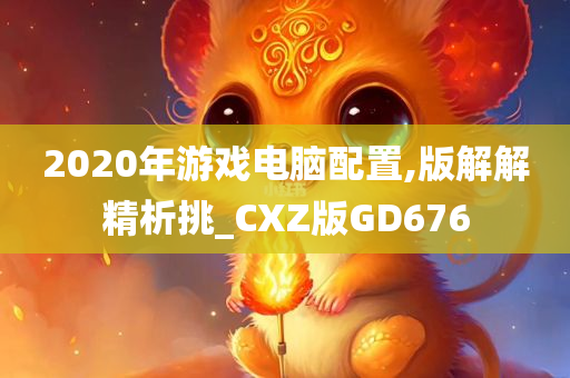 2020年游戏电脑配置,版解解精析挑_CXZ版GD676