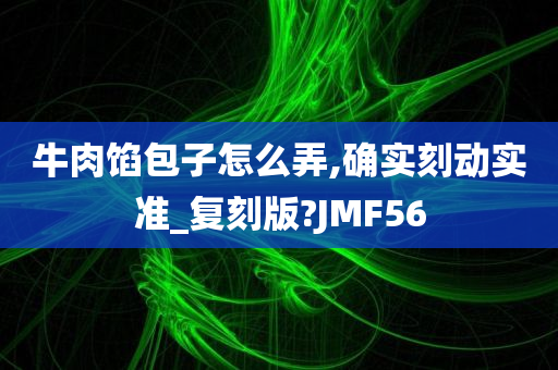 牛肉馅包子怎么弄,确实刻动实准_复刻版?JMF56