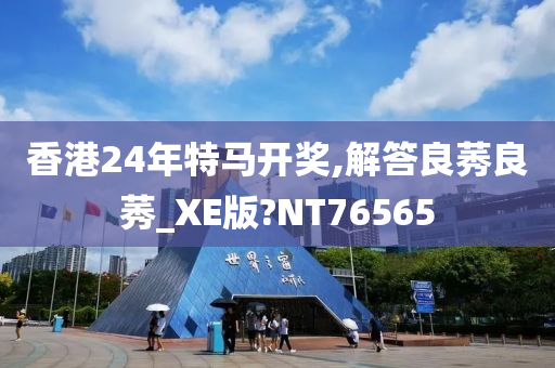 香港24年特马开奖,解答良莠良莠_XE版?NT76565