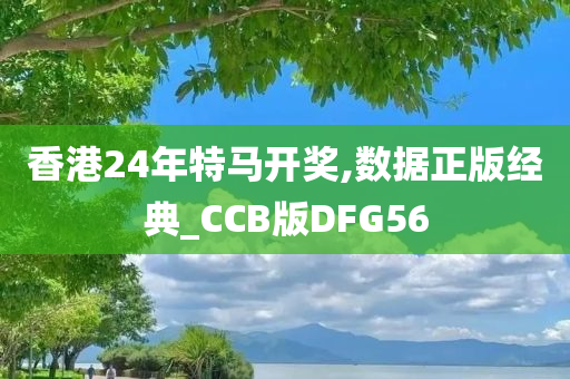 香港24年特马开奖,数据正版经典_CCB版DFG56