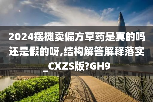 2024摆摊卖偏方草药是真的吗还是假的呀,结构解答解释落实_CXZS版?GH9