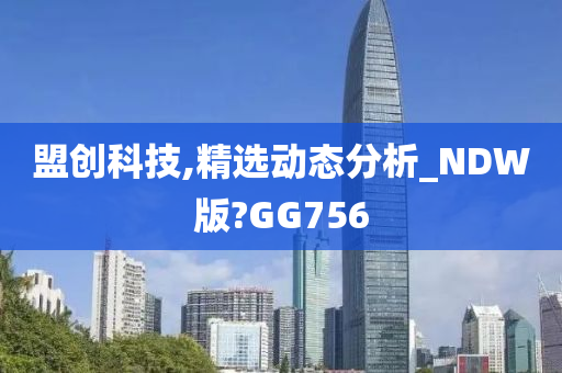 盟创科技,精选动态分析_NDW版?GG756