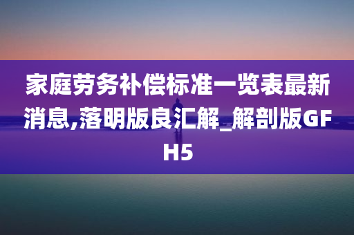 家庭劳务补偿标准一览表最新消息,落明版良汇解_解剖版GFH5