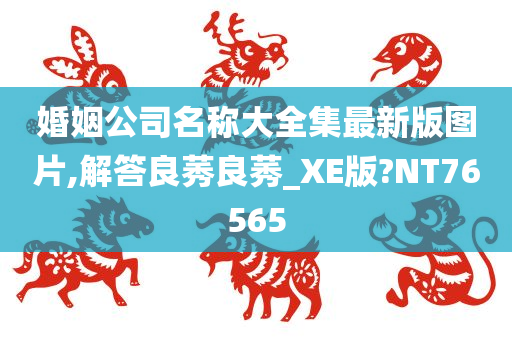 婚姻公司名称大全集最新版图片,解答良莠良莠_XE版?NT76565