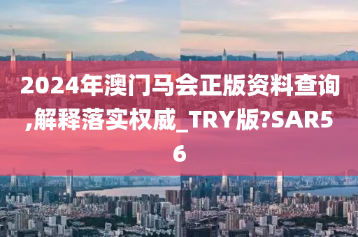 2024年澳门马会正版资料查询,解释落实权威_TRY版?SAR56