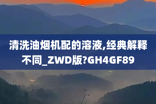 清洗油烟机配的溶液,经典解释不同_ZWD版?GH4GF89