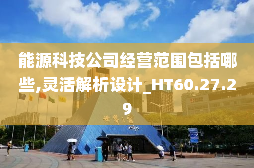 能源科技公司经营范围包括哪些,灵活解析设计_HT60.27.29