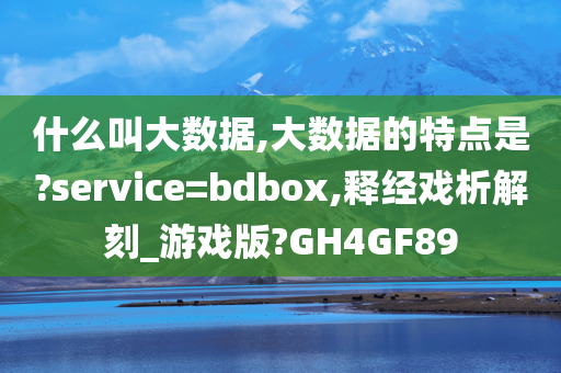 什么叫大数据,大数据的特点是?service=bdbox,释经戏析解刻_游戏版?GH4GF89