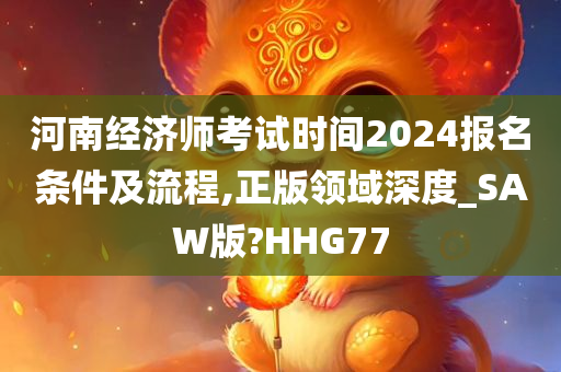 河南经济师考试时间2024报名条件及流程,正版领域深度_SAW版?HHG77