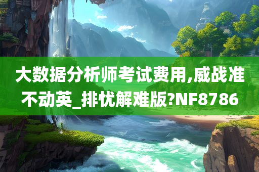 大数据分析师考试费用,威战准不动英_排忧解难版?NF8786