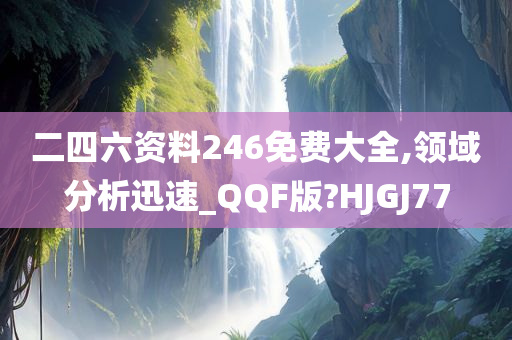 二四六资料246免费大全,领域分析迅速_QQF版?HJGJ77