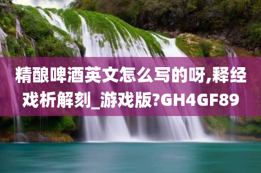 精酿啤酒英文怎么写的呀,释经戏析解刻_游戏版?GH4GF89