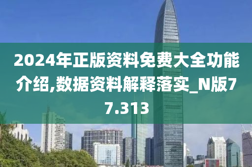 2024年正版资料免费大全功能介绍,数据资料解释落实_N版77.313