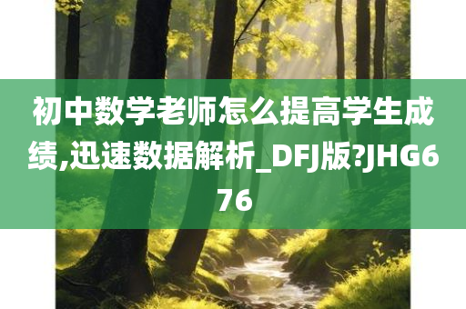 初中数学老师怎么提高学生成绩,迅速数据解析_DFJ版?JHG676