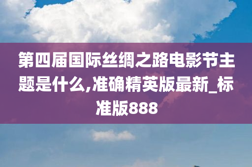 第四届国际丝绸之路电影节主题是什么,准确精英版最新_标准版888